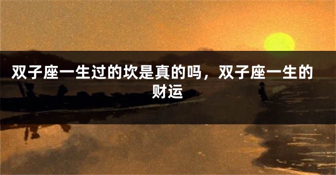 双子座一生过的坎是真的吗，双子座一生的财运