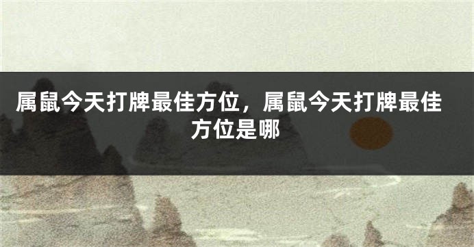 属鼠今天打牌最佳方位，属鼠今天打牌最佳方位是哪