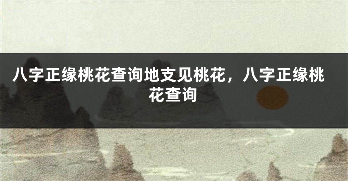八字正缘桃花查询地支见桃花，八字正缘桃花查询