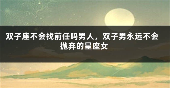 双子座不会找前任吗男人，双子男永远不会抛弃的星座女