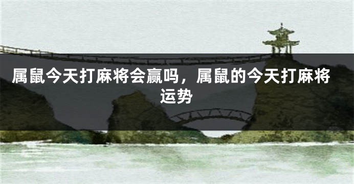 属鼠今天打麻将会赢吗，属鼠的今天打麻将运势