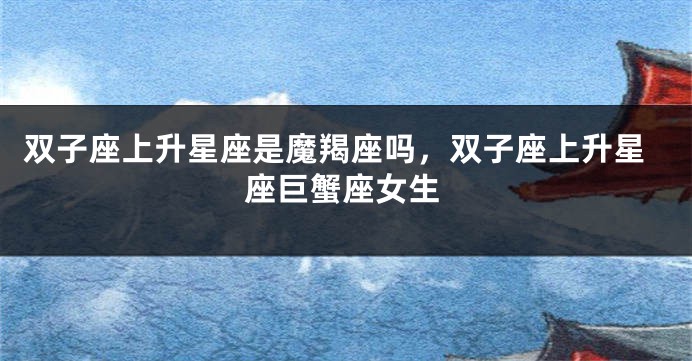 双子座上升星座是魔羯座吗，双子座上升星座巨蟹座女生