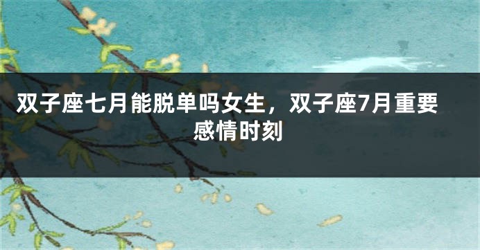 双子座七月能脱单吗女生，双子座7月重要感情时刻