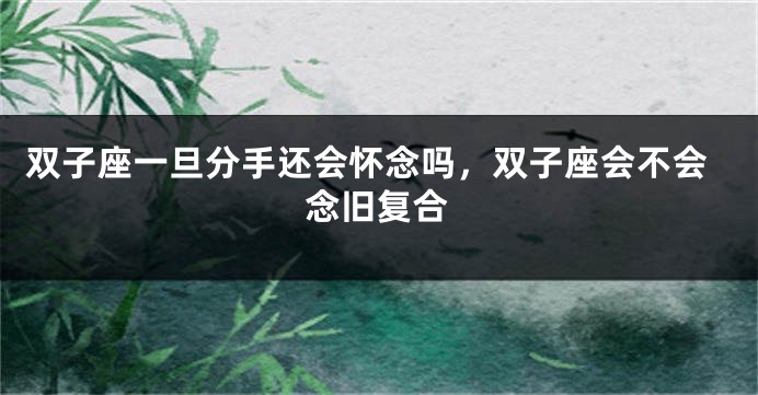 双子座一旦分手还会怀念吗，双子座会不会念旧复合