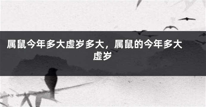 属鼠今年多大虚岁多大，属鼠的今年多大 虚岁