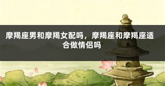摩羯座男和摩羯女配吗，摩羯座和摩羯座适合做情侣吗