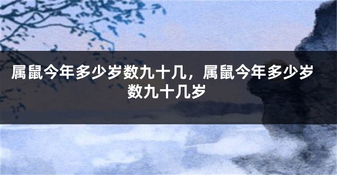 属鼠今年多少岁数九十几，属鼠今年多少岁数九十几岁