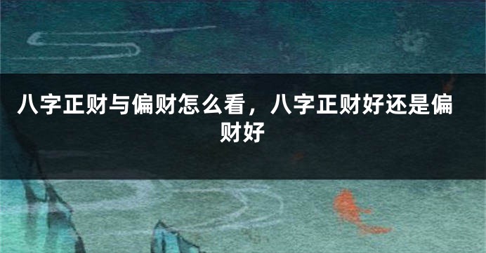 八字正财与偏财怎么看，八字正财好还是偏财好