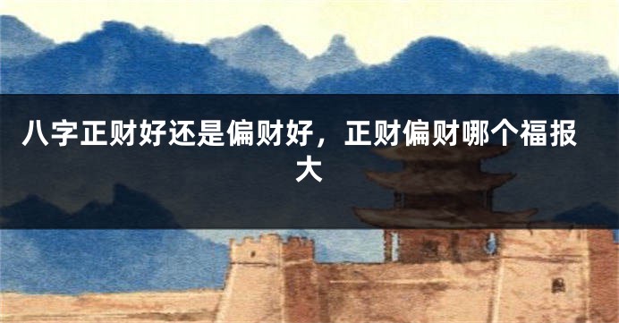 八字正财好还是偏财好，正财偏财哪个福报大