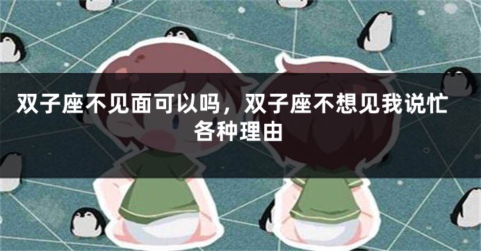 双子座不见面可以吗，双子座不想见我说忙各种理由