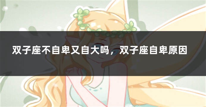 双子座不自卑又自大吗，双子座自卑原因