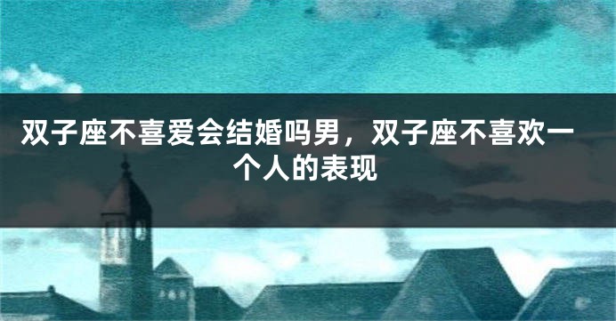双子座不喜爱会结婚吗男，双子座不喜欢一个人的表现