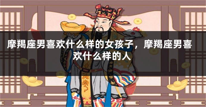 摩羯座男喜欢什么样的女孩子，摩羯座男喜欢什么样的人