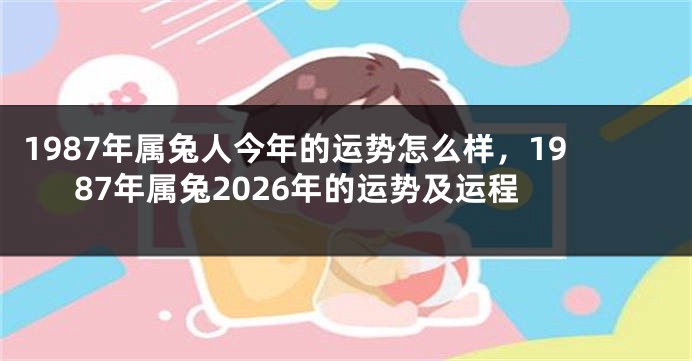 1987年属兔人今年的运势怎么样，1987年属兔2026年的运势及运程
