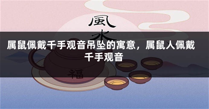 属鼠佩戴千手观音吊坠的寓意，属鼠人佩戴千手观音