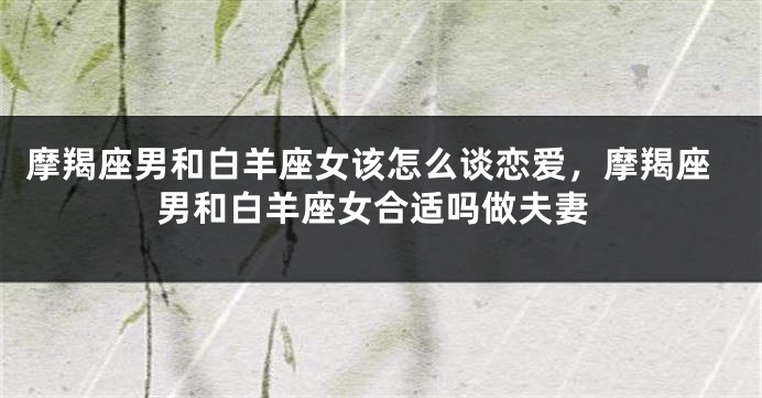 摩羯座男和白羊座女该怎么谈恋爱，摩羯座男和白羊座女合适吗做夫妻