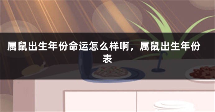属鼠出生年份命运怎么样啊，属鼠出生年份表