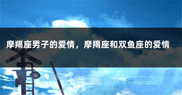 摩羯座男子的爱情，摩羯座和双鱼座的爱情
