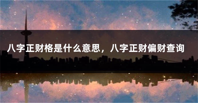 八字正财格是什么意思，八字正财偏财查询