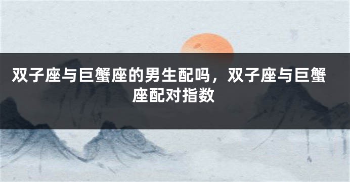 双子座与巨蟹座的男生配吗，双子座与巨蟹座配对指数