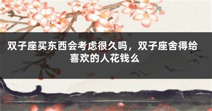双子座买东西会考虑很久吗，双子座舍得给喜欢的人花钱么
