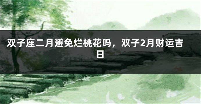 双子座二月避免烂桃花吗，双子2月财运吉日