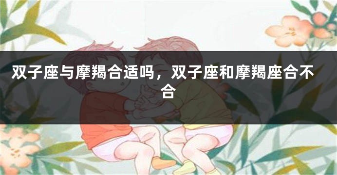 双子座与摩羯合适吗,双子座和摩羯座合不合