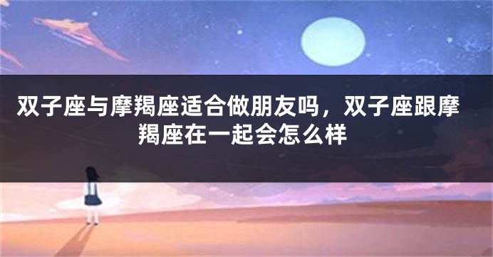 双子座与摩羯座适合做朋友吗，双子座跟摩羯座在一起会怎么样