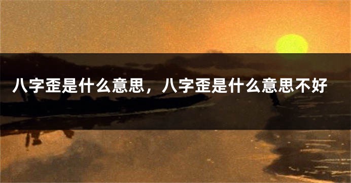 八字歪是什么意思，八字歪是什么意思不好