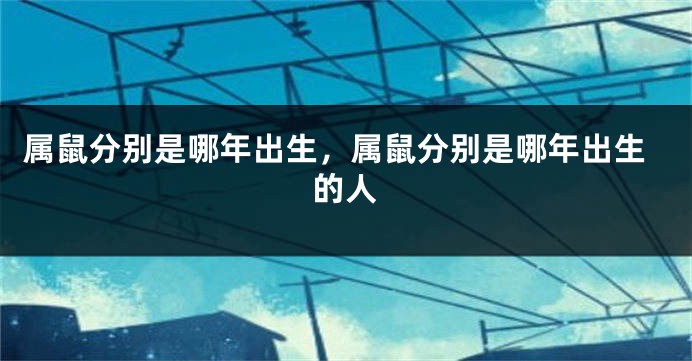 属鼠分别是哪年出生，属鼠分别是哪年出生的人