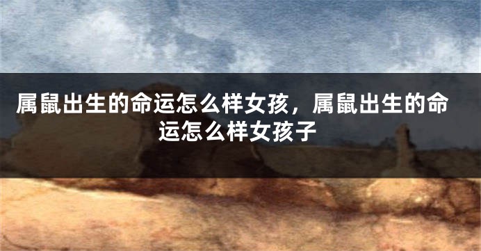 属鼠出生的命运怎么样女孩，属鼠出生的命运怎么样女孩子
