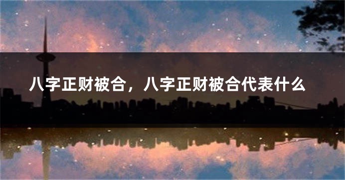 八字正财被合，八字正财被合代表什么