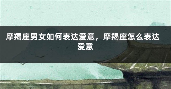 摩羯座男女如何表达爱意，摩羯座怎么表达爱意