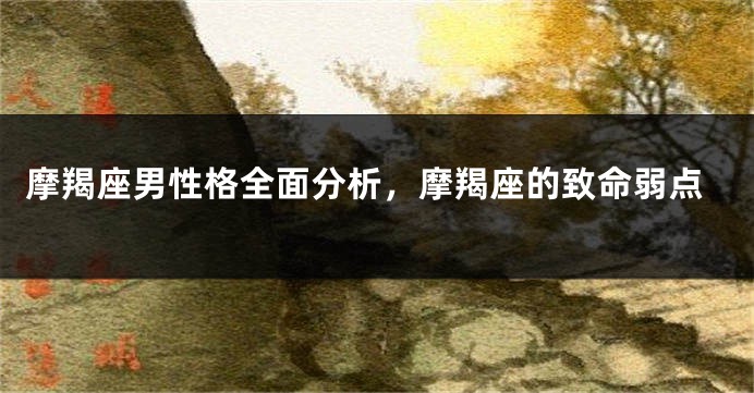 摩羯座男性格全面分析，摩羯座的致命弱点