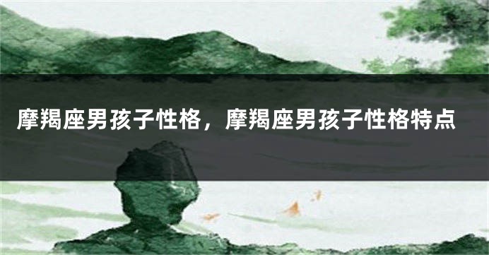 摩羯座男孩子性格，摩羯座男孩子性格特点