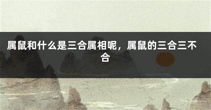 属鼠和什么是三合属相呢，属鼠的三合三不合