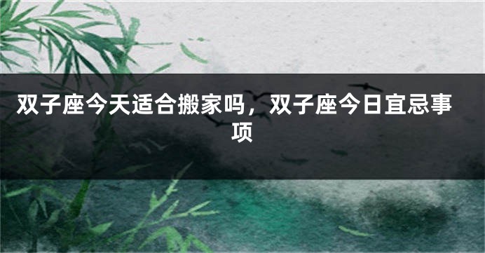 双子座今天适合搬家吗，双子座今日宜忌事项