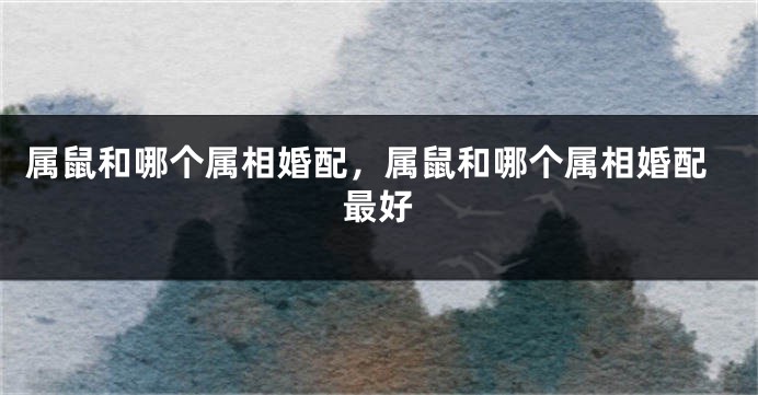 属鼠和哪个属相婚配,属鼠和哪个属相婚配最好