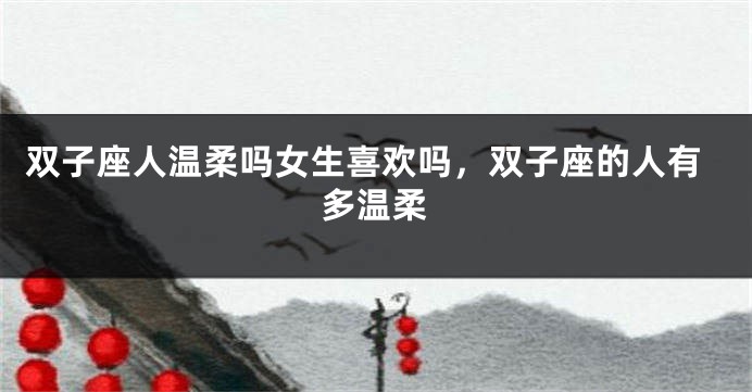双子座人温柔吗女生喜欢吗，双子座的人有多温柔