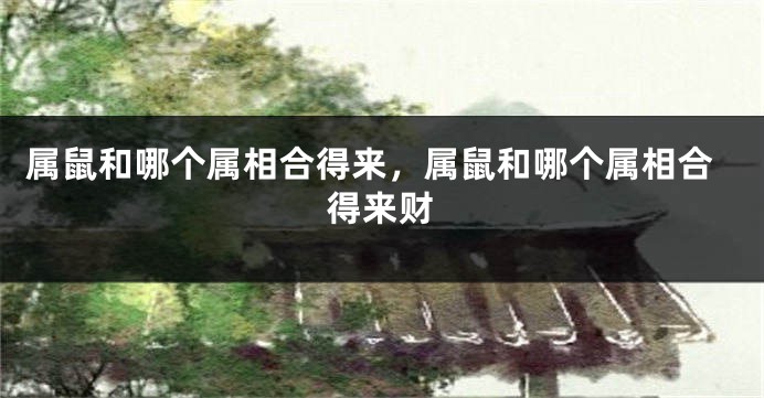 属鼠和哪个属相合得来，属鼠和哪个属相合得来财