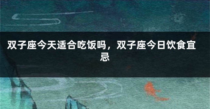 双子座今天适合吃饭吗，双子座今日饮食宜忌