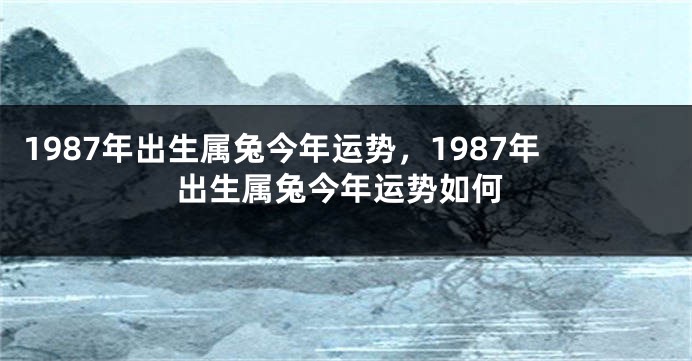 1987年出生属兔今年运势，1987年出生属兔今年运势如何