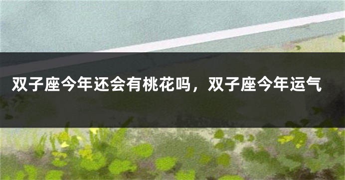 双子座今年还会有桃花吗，双子座今年运气
