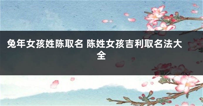 兔年女孩姓陈取名 陈姓女孩吉利取名法大全