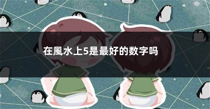 在風水上5是最好的数字吗
