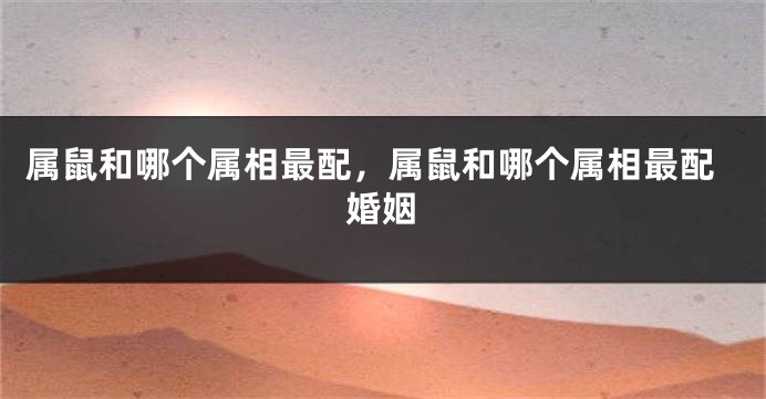 属鼠和哪个属相最配,属鼠和哪个属相最配婚姻