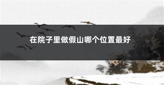 在院子里做假山哪个位置最好