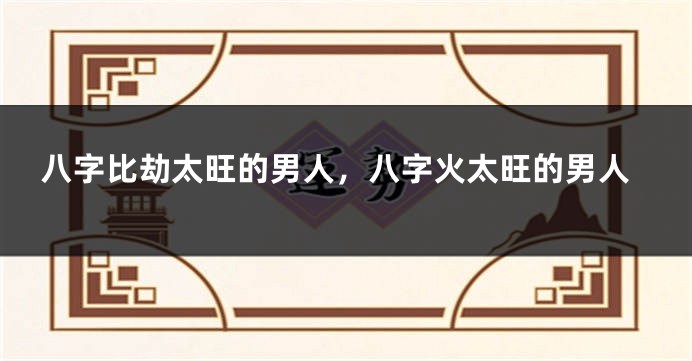 八字比劫太旺的男人，八字火太旺的男人