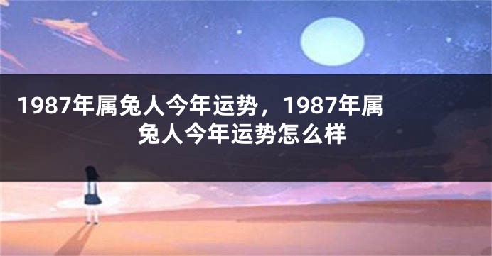 1987年属兔人今年运势，1987年属兔人今年运势怎么样