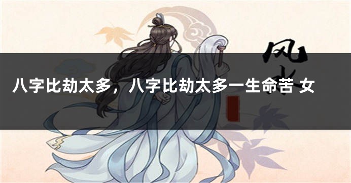 八字比劫太多，八字比劫太多一生命苦 女